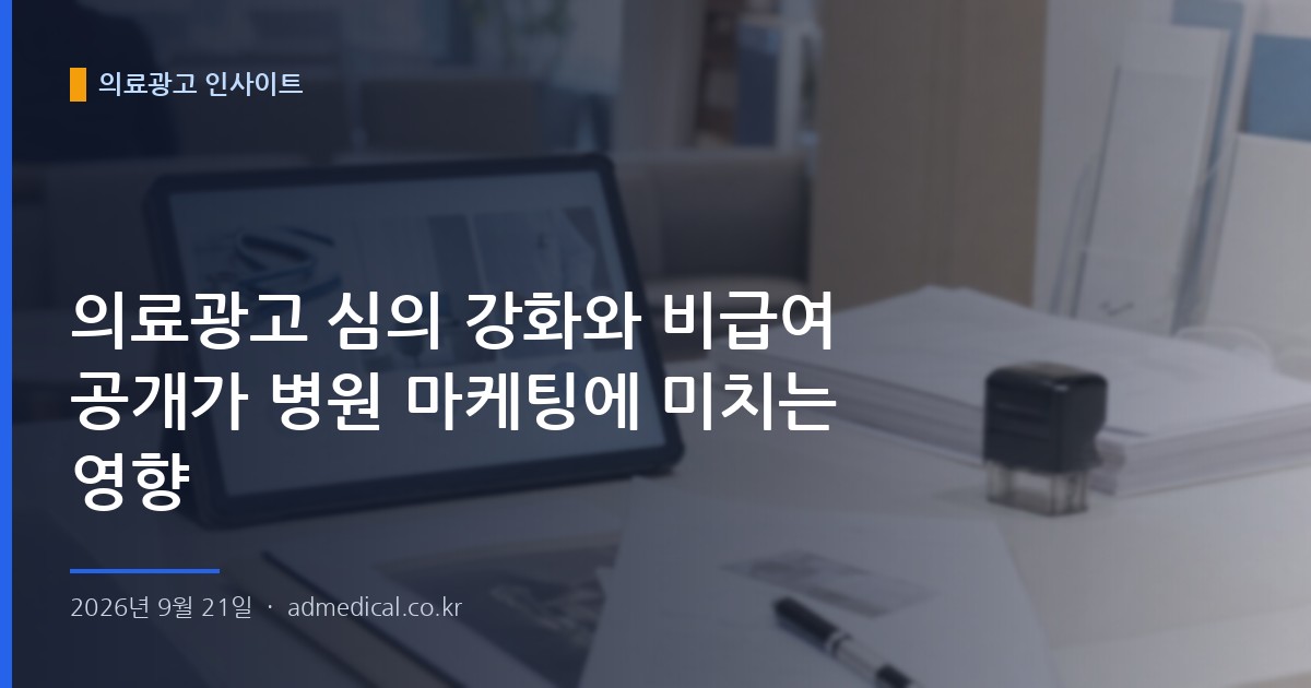 의료광고 심의 강화와 비급여 공개가 병원 마케팅에 미치는 영향